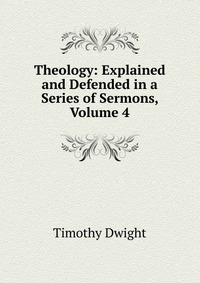 Theology: Explained and Defended in a Series of Sermons, Volume 4