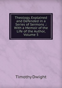 Theology, Explained and Defended in a Series of Sermons .: With a Memoir of the Life of the Author, Volume 5