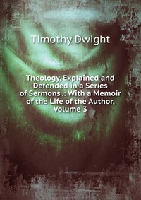 Theology, Explained and Defended in a Series of Sermons .: With a Memoir of the Life of the Author, Volume 3