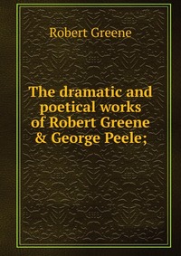 The dramatic and poetical works of Robert Greene & George Peele;