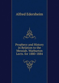 Prophecy and History in Relation to the Messiah. Warburton Lects. for 1880-1884