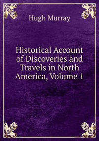 Historical Account of Discoveries and Travels in North America, Volume 1