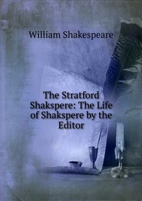 The Stratford Shakspere: The Life of Shakspere by the Editor