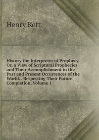 History the Interpreter of Prophecy, Or, a View of Scriptural Prophecies and Their Accomplishment in the Past and Present Occurrences of the World. . Respecting Their Future Completion, Volum