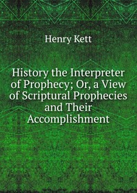 History the Interpreter of Prophecy; Or, a View of Scriptural Prophecies and Their Accomplishment