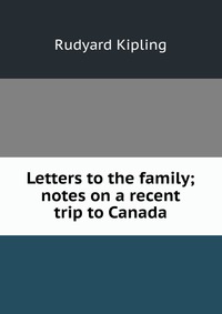 Letters to the family; notes on a recent trip to Canada