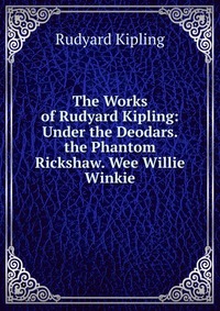 The Works of Rudyard Kipling: Under the Deodars. the Phantom Rickshaw. Wee Willie Winkie