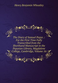 The Diary of Samuel Pepys .: For the First Time Fully Transcribed from the Shorthand Manuscript in the Pepysian Library, Magdalene College, Cambridge, Volume 16