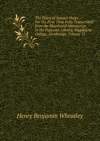 The Diary of Samuel Pepys .: For the First Time Fully Transcribed from the Shorthand Manuscript in the Pepysian Library, Magdalene College, Cambridge, Volume 12