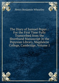 The Diary of Samuel Pepys .: For the First Time Fully Transcribed from the Shorthand Manuscript in the Pepysian Library, Magdalene College, Cambridge, Volume 1