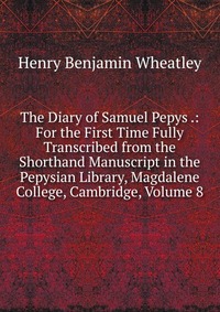 The Diary of Samuel Pepys .: For the First Time Fully Transcribed from the Shorthand Manuscript in the Pepysian Library, Magdalene College, Cambridge, Volume 8