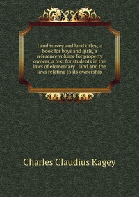 Land survey and land titles; a book for boys and girls, a reference volume for property owners, a text for students in the laws of elementary . land and the laws relating to its ownership