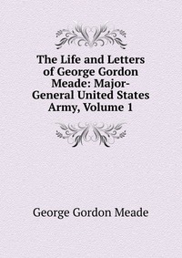 The Life and Letters of George Gordon Meade: Major-General United States Army, Volume 1