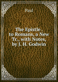 The Epistle . to Romans, a New Tr., with Notes, by J. H. Godwin