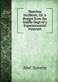 Sketches & Incidents, Or, A Budget from the Saddle-bags of a Superannuated Itinerant