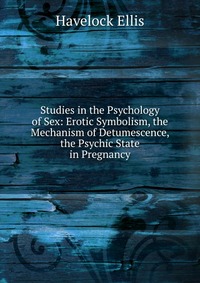 Studies in the Psychology of Sex: Erotic Symbolism, the Mechanism of Detumescence, the Psychic State in Pregnancy