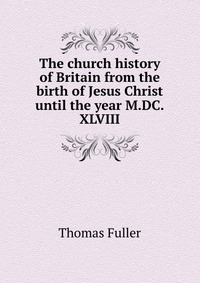 The church history of Britain from the birth of Jesus Christ until the year M.DC.XLVIII