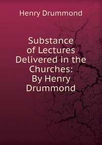 Substance of Lectures Delivered in the Churches: By Henry Drummond