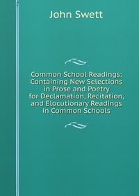 Common School Readings: Containing New Selections in Prose and Poetry for Declamation, Recitation, and Elocutionary Readings in Common Schools