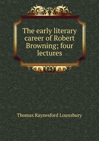 The early literary career of Robert Browning; four lectures