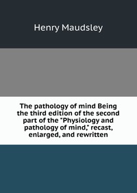 The pathology of mind Being the third edition of the second part of the 