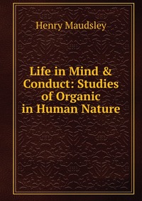 Life in Mind & Conduct: Studies of Organic in Human Nature