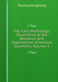 The Fairy Mythology: Illustrative of the Romance and Superstition of Various Countries, Volume 1