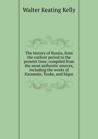 The history of Russia, from the earliest period to the present time; compiled from the most authentic sources, including the works of Karamsin, Tooke, and Segur