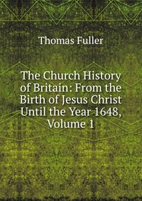 The Church History of Britain: From the Birth of Jesus Christ Until the Year 1648, Volume 1