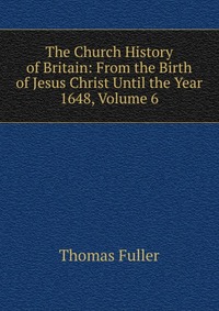 The Church History of Britain: From the Birth of Jesus Christ Until the Year 1648, Volume 6