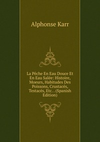 La Peche En Eau Douce Et En Eau Salee: Histoire, Moeurs, Habitudes Des Poissons, Crustaces, Testaces, Etc. . (Spanish Edition)