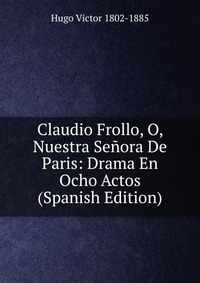 Claudio Frollo, O, Nuestra Senora De Paris: Drama En Ocho Actos (Spanish Edition)