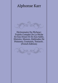 Dictionnaire Du Pecheur: Traitee Complet De La Peche En Eau Douce Et En Eau Salee, Histoire, Moeurs, Habitudes De Poissons, Crustaces, Testaces . (French Edition)