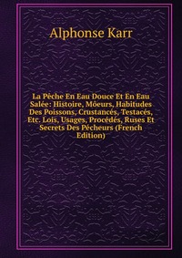 La Peche En Eau Douce Et En Eau Salee: Histoire, Moeurs, Habitudes Des Poissons, Crustances, Testaces, Etc. Lois, Usages, Procedes, Ruses Et Secrets Des Pecheurs (French Edition)