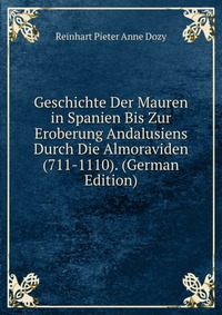 Geschichte Der Mauren in Spanien Bis Zur Eroberung Andalusiens Durch Die Almoraviden (711-1110). (German Edition)