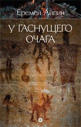 Еремей Айпин. Собрание сочинений в 4 томах. Том 1. У гаснущего очага