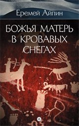 Еремей Айпин. Собрание сочинений. В 4 томах. Том 4. Божья Матерь в кровавых снегах