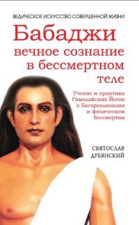 Бабаджи — вечное сознание в бессмертном теле. Учение и практика Гималайских йогов о Богореализации