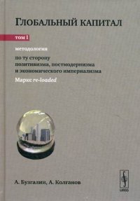 Глобальный капитал. В 2 томах. Том 1. Методология. По ту сторону позитивизма, постмодернизма и экономического империализма (Маркс re-loaded)