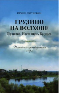 Ирина Лисаевич - «Грузино на Волхове. Прошлое. Настоящее. Будущее. Историко - краеведческий очерк»