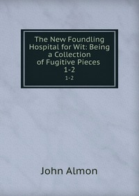 The New Foundling Hospital for Wit: Being a Collection of Fugitive Pieces