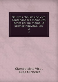 Oeuvres choisies de Vico: contenant ses memoires, ecrits par lui-meme, la science nouvelle, les