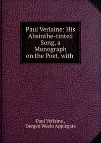 Paul Verlaine: His Absinthe-tinted Song, a Monograph on the Poet, with