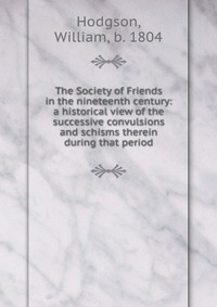 The Society of Friends in the nineteenth century: a historical view of the successive convulsions and schisms therein during that period