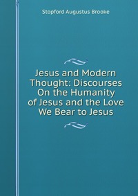 Jesus and Modern Thought: Discourses On the Humanity of Jesus and the Love We Bear to Jesus