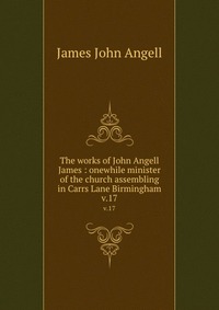 The works of John Angell James : onewhile minister of the church assembling in Carrs Lane Birmingham