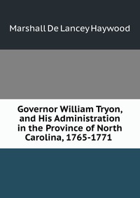 Governor William Tryon, and His Administration in the Province of North Carolina, 1765-1771