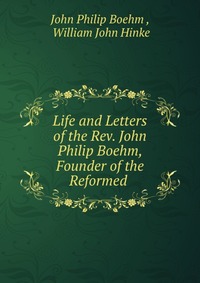 Life and Letters of the Rev. John Philip Boehm, Founder of the Reformed