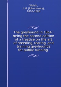 The greyhound in 1864 : being the second edition of a treatise on the art of breeding, rearing, and training greyhounds for public running