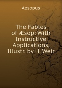 The Fables of ?sop: With Instructive Applications, Illustr. by H. Weir